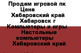 Продам игровой пк › Цена ­ 35 000 - Хабаровский край, Хабаровск г. Компьютеры и игры » Настольные компьютеры   . Хабаровский край